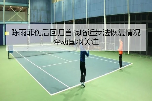 陈雨菲伤后回归首战临近步法恢复情况牵动国羽关注 - 1xBET