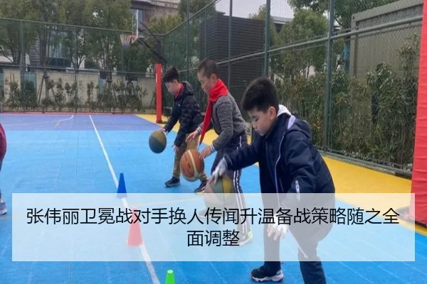 张伟丽卫冕战对手换人传闻升温备战策略随之全面调整 - 1xBET