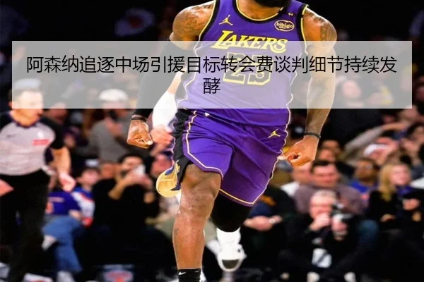 阿森纳追逐中场引援目标转会费谈判细节持续发酵 - 1xBETAPP
