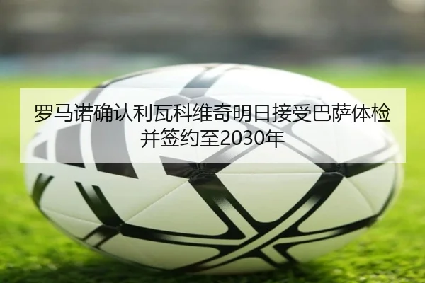 罗马诺确认利瓦科维奇明日接受巴萨体检并签约至2030年 - 1xBET