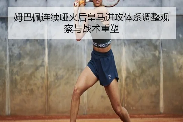 姆巴佩连续哑火后皇马进攻体系调整观察与战术重塑 | 1xBETAPP