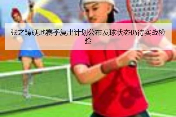 张之臻硬地赛季复出计划公布发球状态仍待实战检验 - 1xBET